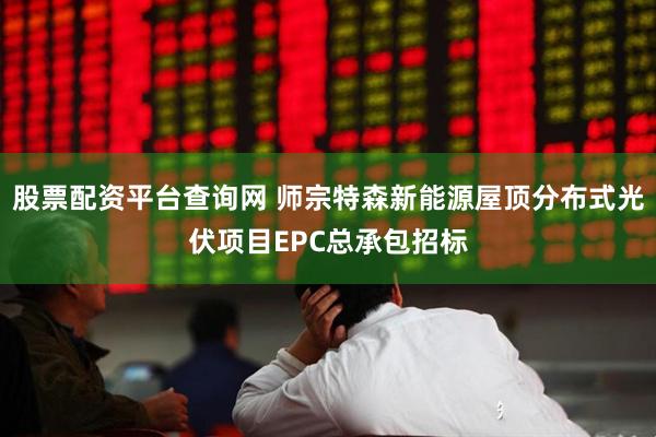 股票配资平台查询网 师宗特森新能源屋顶分布式光伏项目EPC总承包招标