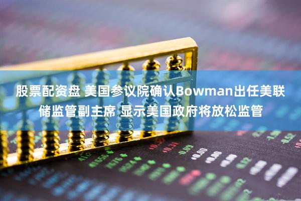 股票配资盘 美国参议院确认Bowman出任美联储监管副主席 显示美国政府将放松监管