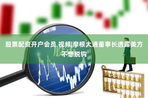 股票配资开户会员 视频|摩根大通董事长透露美方不想脱钩