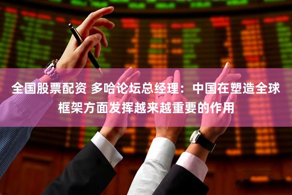 全国股票配资 多哈论坛总经理：中国在塑造全球框架方面发挥越来越重要的作用