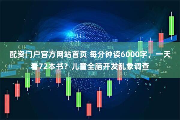 配资门户官方网站首页 每分钟读6000字，一天看72本书？儿童全脑开发乱象调查
