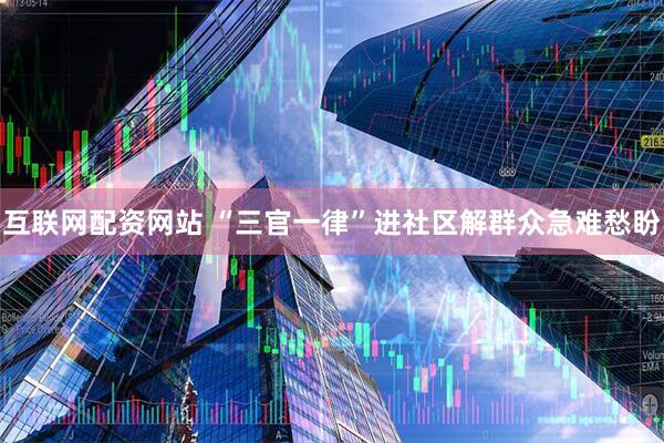 互联网配资网站 “三官一律”进社区解群众急难愁盼