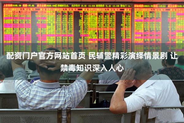 配资门户官方网站首页 民辅警精彩演绎情景剧 让禁毒知识深入人心