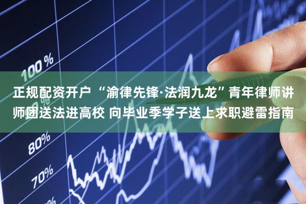 正规配资开户 “渝律先锋·法润九龙”青年律师讲师团送法进高校 向毕业季学子送上求职避雷指南