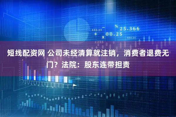 短线配资网 公司未经清算就注销，消费者退费无门？法院：股东连带担责
